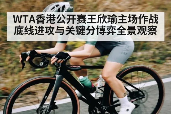WTA香港公开赛王欣瑜主场作战底线进攻与关键分博弈全景观察