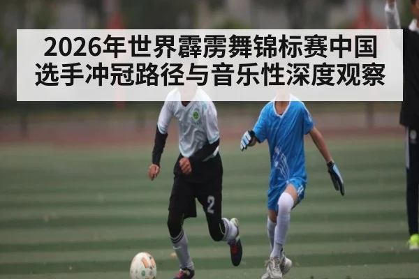2026年世界霹雳舞锦标赛中国选手冲冠路径与音乐性深度观察