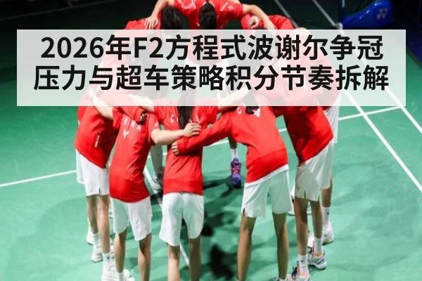 2026年F2方程式波谢尔争冠压力与超车策略积分节奏拆解