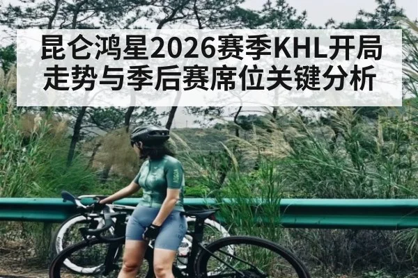 昆仑鸿星2026赛季KHL开局走势与季后赛席位关键分析