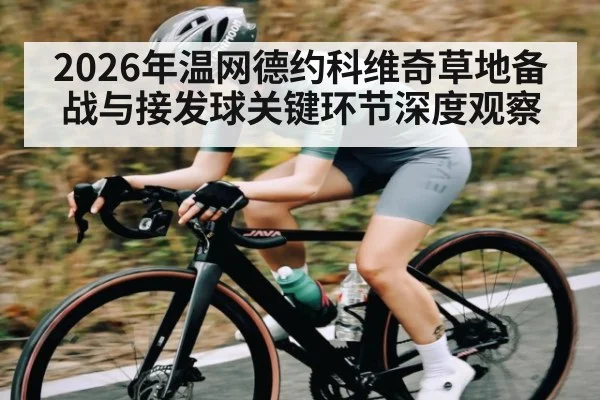 2026年温网德约科维奇草地备战与接发球关键环节深度观察