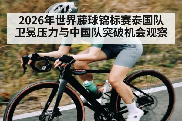 2026年世界藤球锦标赛泰国队卫冕压力与中国队突破机会观察